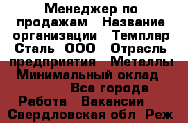 Менеджер по продажам › Название организации ­ Темплар Сталь, ООО › Отрасль предприятия ­ Металлы › Минимальный оклад ­ 80 000 - Все города Работа » Вакансии   . Свердловская обл.,Реж г.